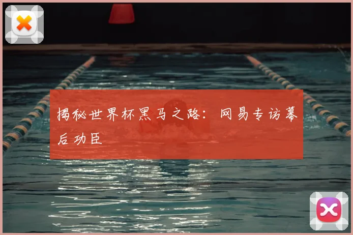 揭秘世界杯黑马之路：网易专访幕后功臣