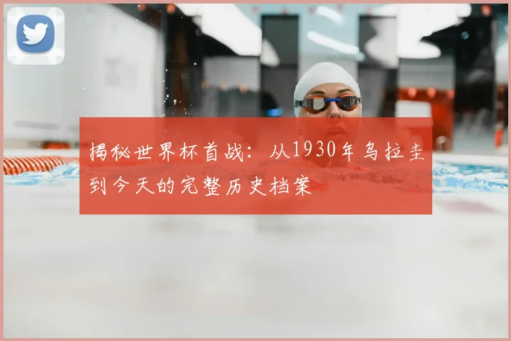 揭秘世界杯首战：从1930年乌拉圭到今天的完整历史档案