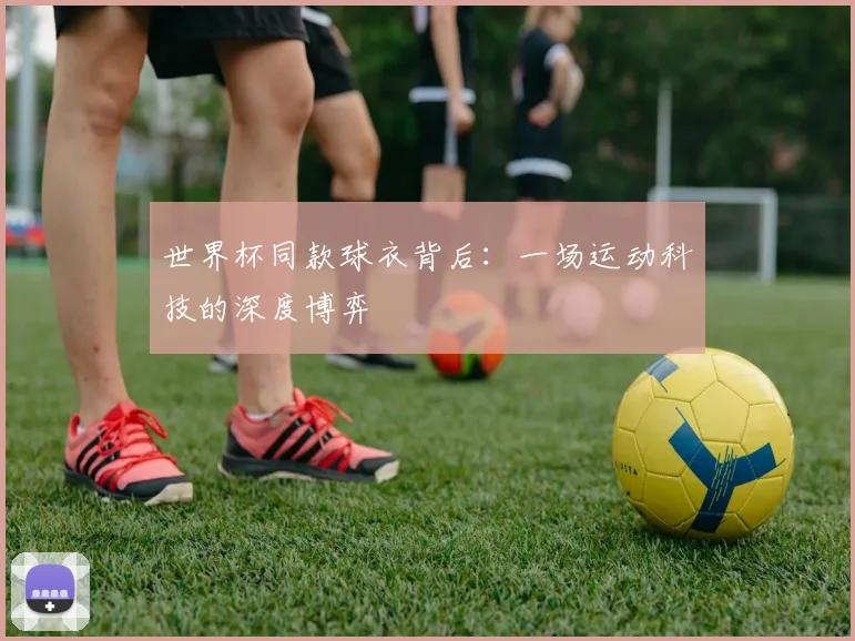 世界杯同款球衣背后：一场运动科技的深度博弈