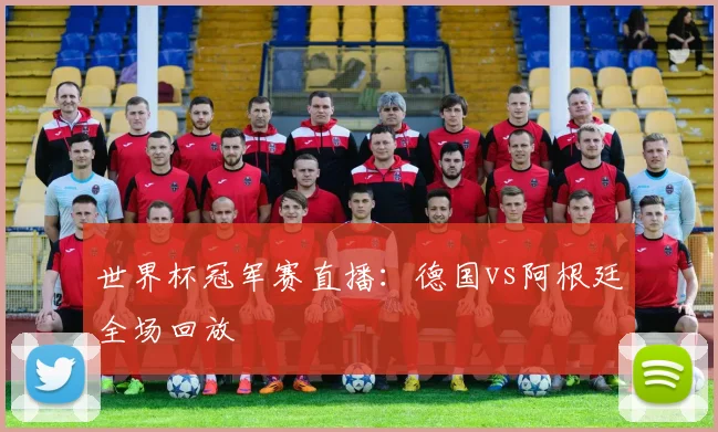 世界杯冠军赛直播：德国vs阿根廷全场回放
