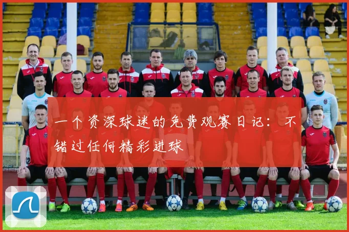 一个资深球迷的免费观赛日记：不错过任何精彩进球