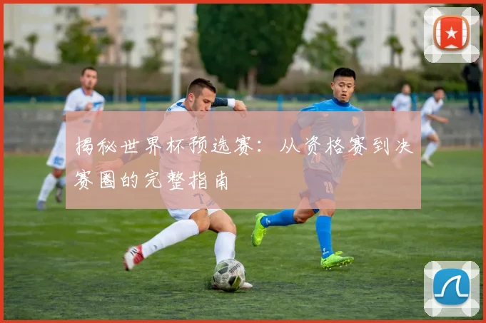 揭秘世界杯预选赛：从资格赛到决赛圈的完整指南