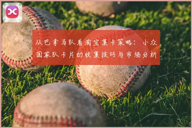 从巴拿马队看淘宝集卡策略：小众国家队卡片的收集技巧与市场分析