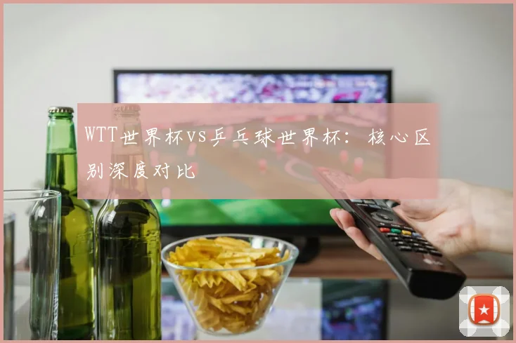 WTT世界杯vs乒乓球世界杯：核心区别深度对比