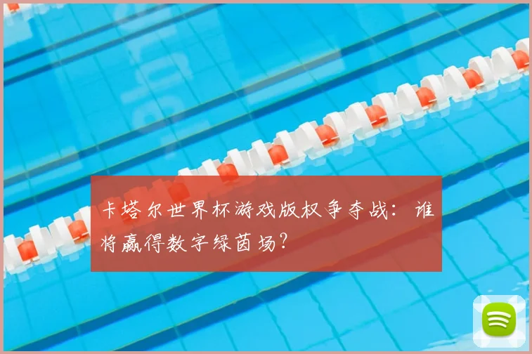 卡塔尔世界杯游戏版权争夺战：谁将赢得数字绿茵场？