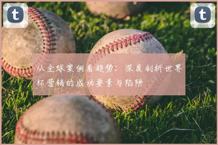 从全球案例看趋势：深度剖析世界杯营销的成功要素与陷阱
