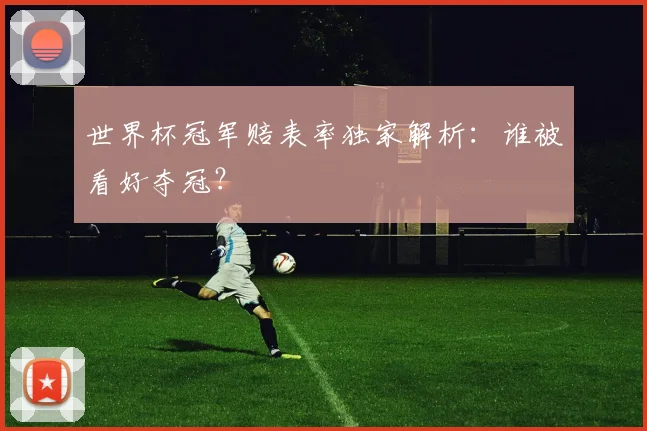 世界杯冠军赔表率独家解析：谁被看好夺冠？