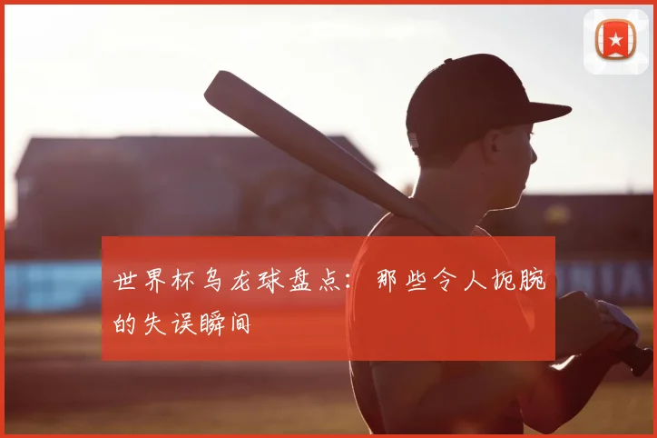 世界杯乌龙球盘点:那些令人扼腕的失误瞬间